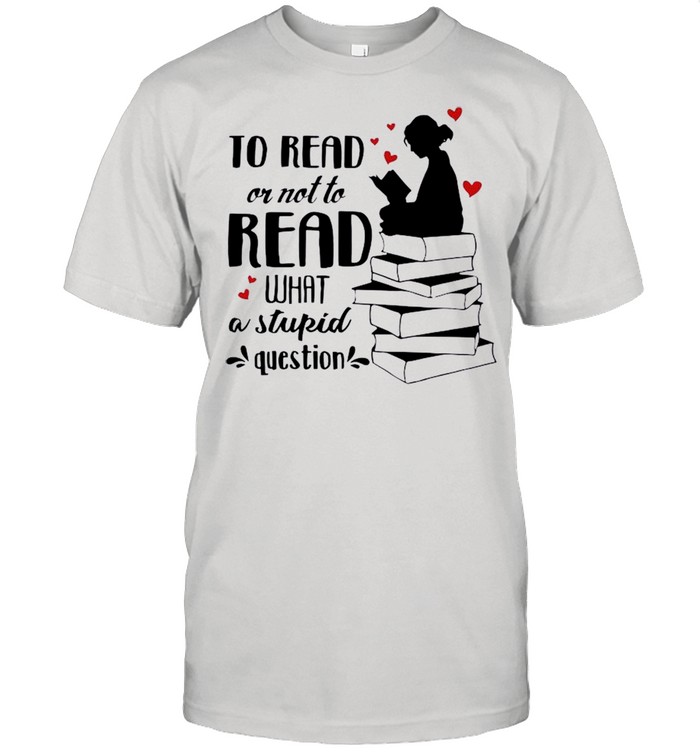 The Girl To Read Book Or Not To Read What A Stupid Question shirt