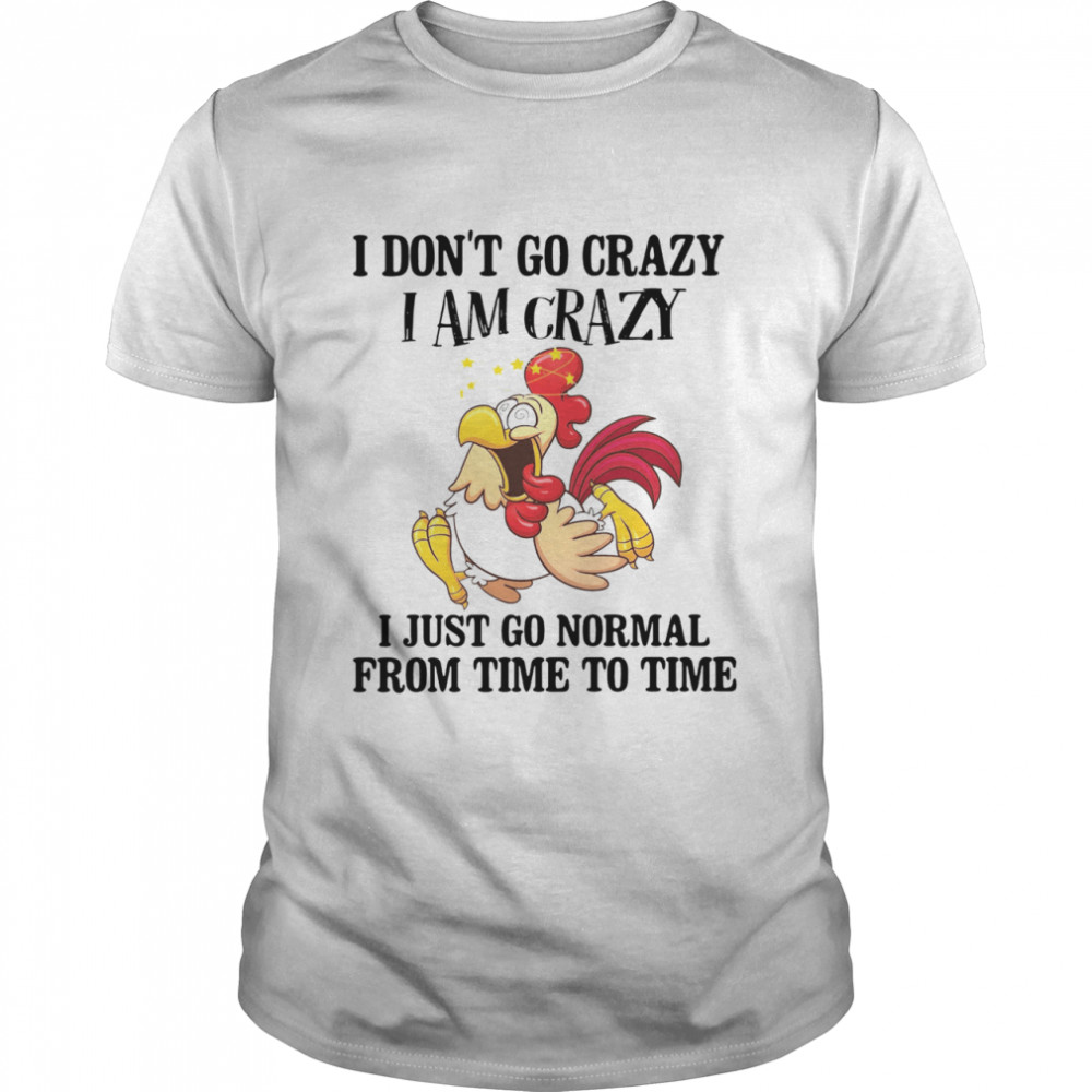CHICKENI JUST GO NORMAL FROM TIME TO TIME CHICKEN I DON'T GO CRAZY I'M CRAZY I JUST GO NORMAL FROM TIME TO TIME shirt