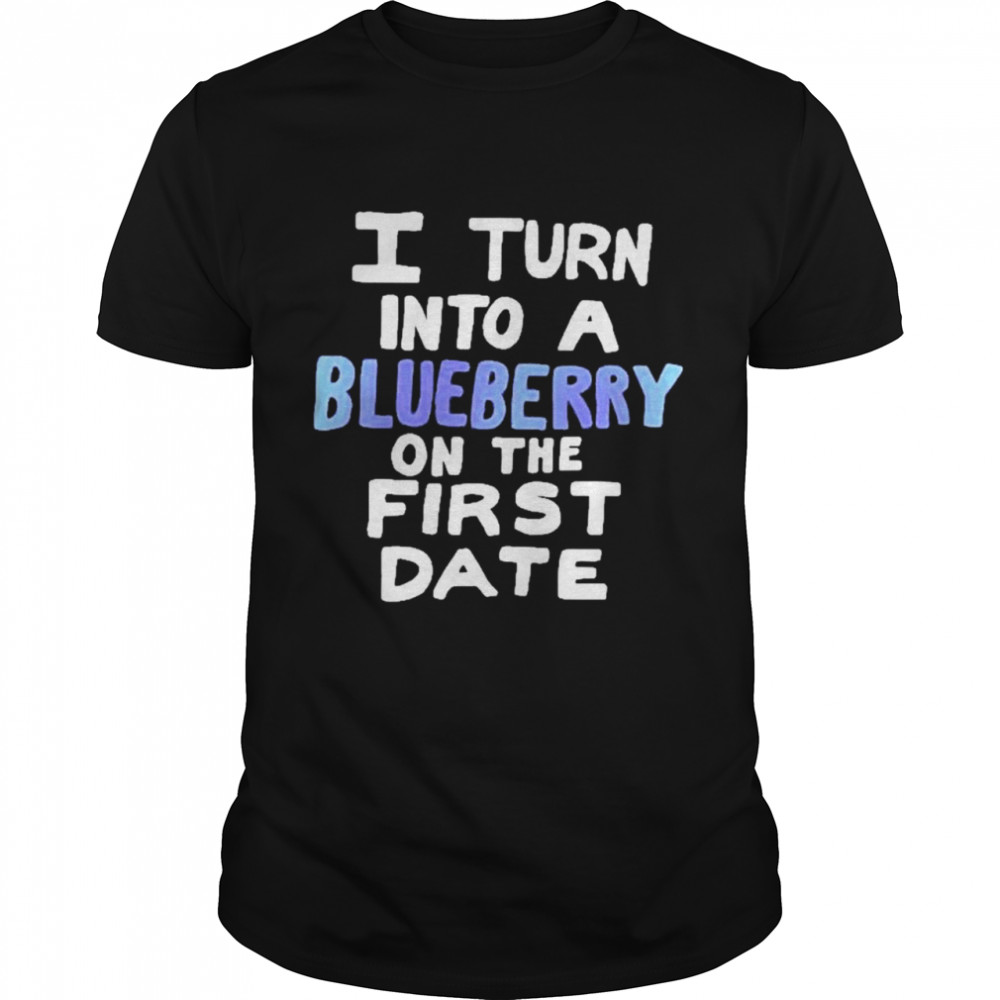 I Turn Into A Blueberry On The First Date Shirt