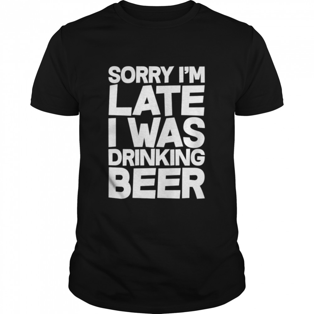 Sorry Im late I was drinking beer shirt