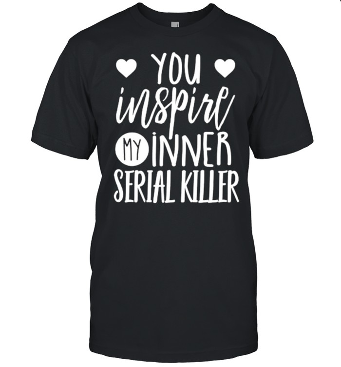 You inspire my inner serial killer shirt