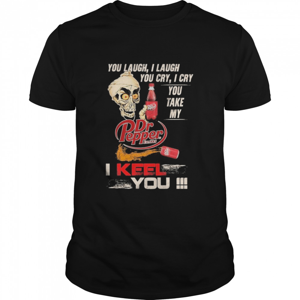 You Laugh I Laugh You Cry I Cry You Take My Dr Pepper I Keel You shirt