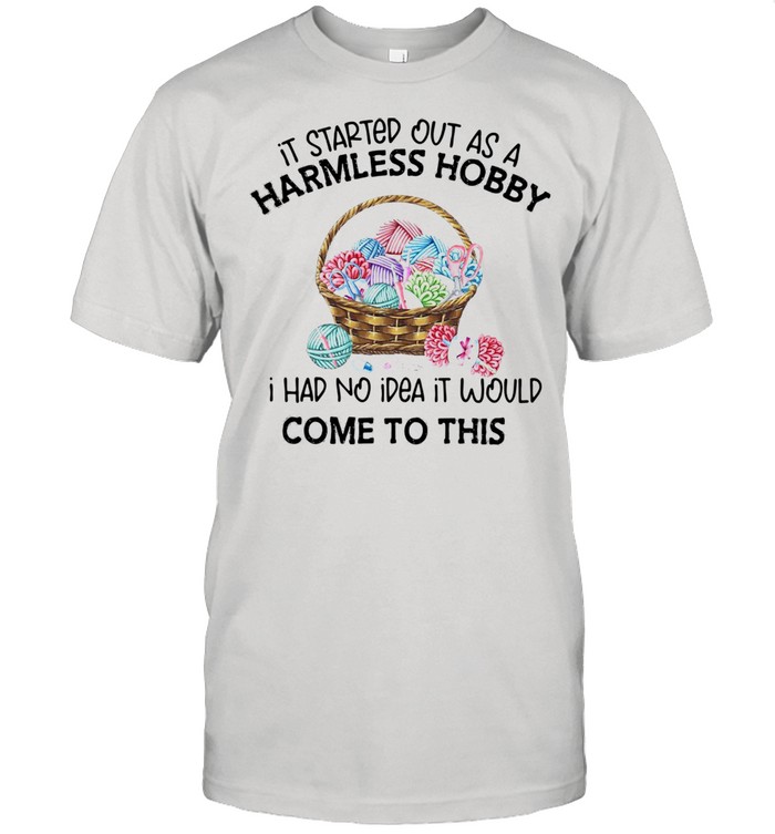 It Started Out As A Harmless Hobby I Had No Idea It Would Come To This Shirt