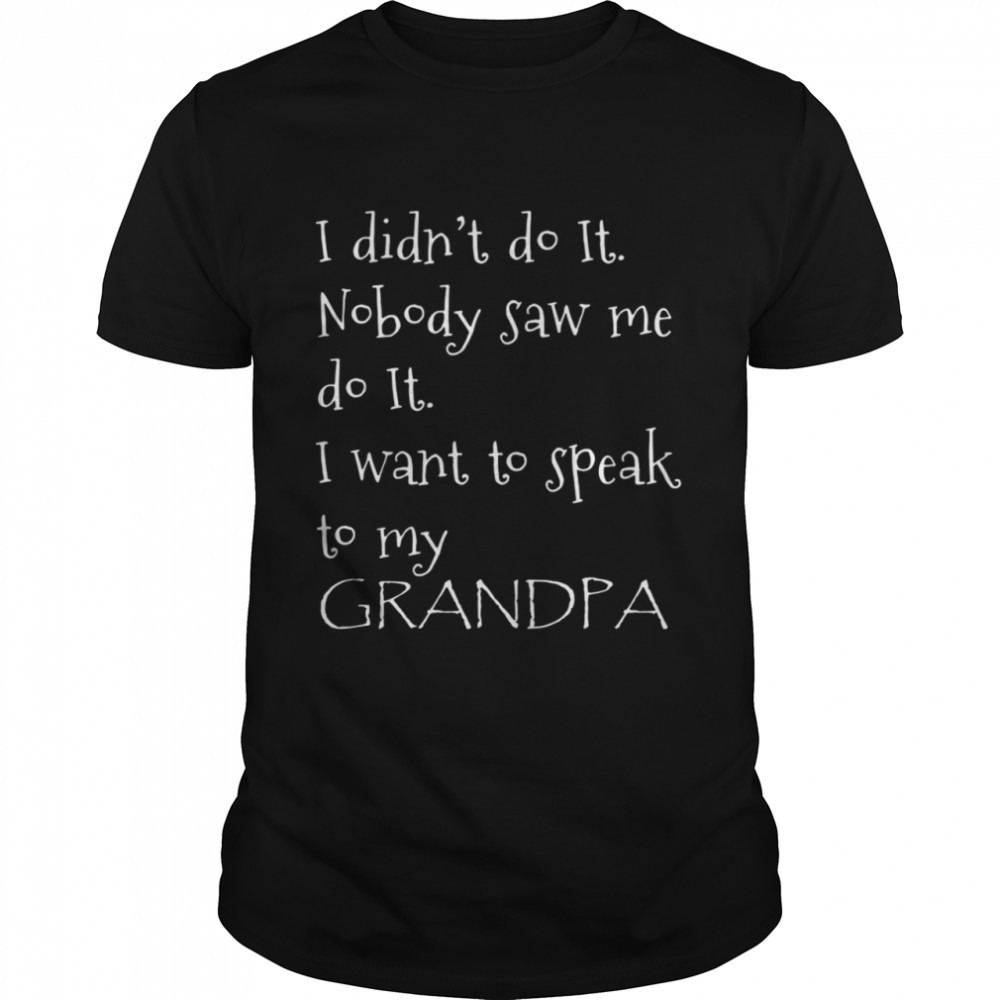 I didnt do it nobody saw Me do it I want to speak to my grandpa shirt