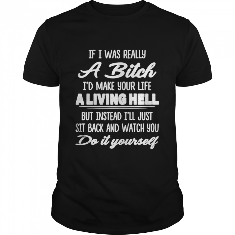 If I was really a bitch Id make your life a living hell shirt