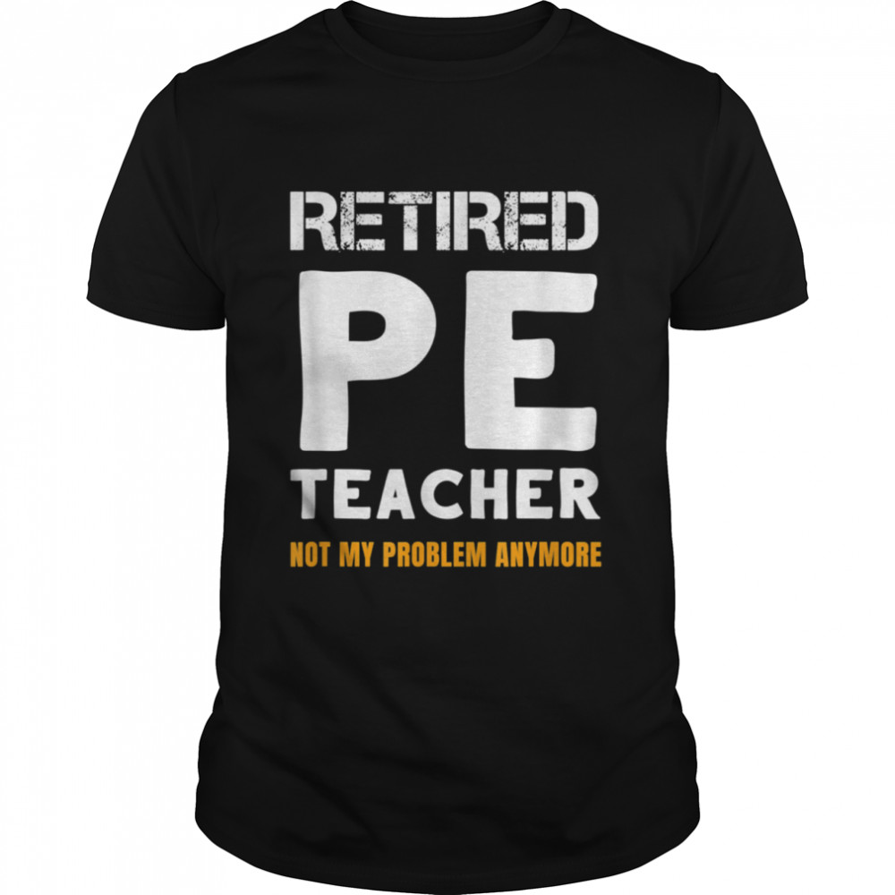 Retired PE Teacher Retirement Not My Problem Anymore Shirt
