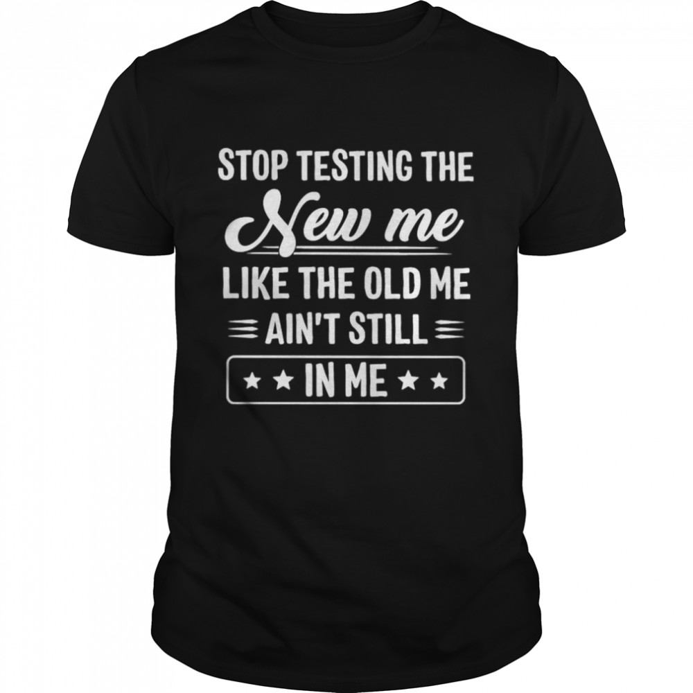 Stop testing the new me like the old me aint still in me shirt