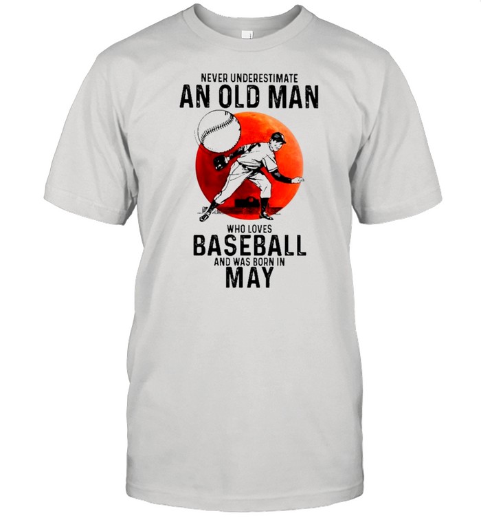 Never Underestimate An Old Man Who Loves Baseball And Was Born In May shirt