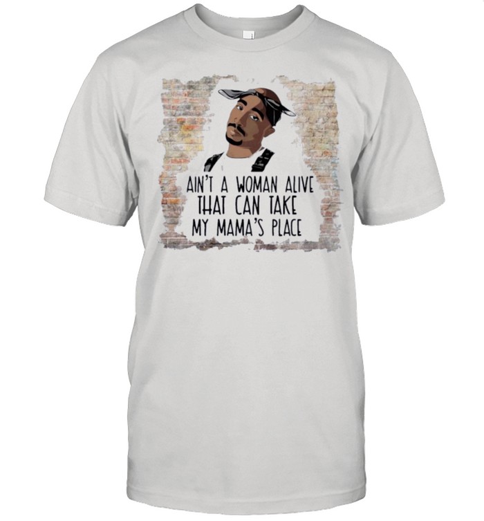 Tupac Aint A Woman Alive That can take My Mamas Place shirt