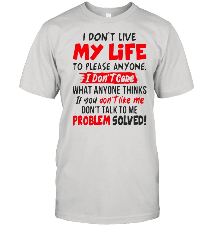 I Don’t Live My Life To Please Anyone I Don’t Care What Anyone Thinks If You Don’t Like Me Problem Solved T-shirt