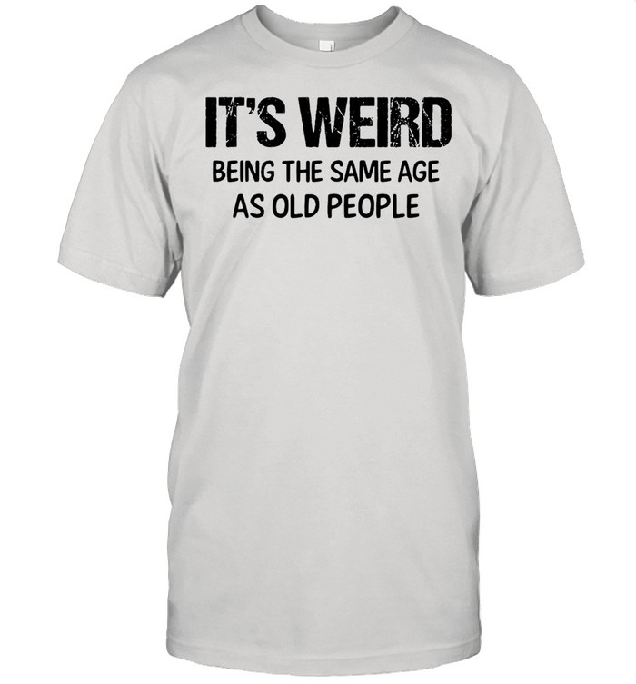 It’s Weird Being The Same Age As Old People T-shirt
