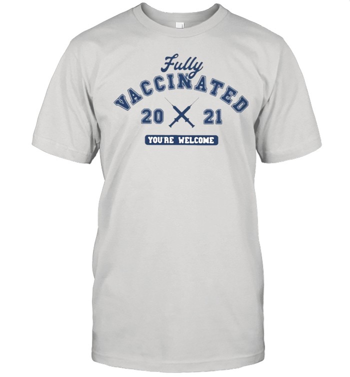 Fully Vaccinated 2021 you’re welcome shirt