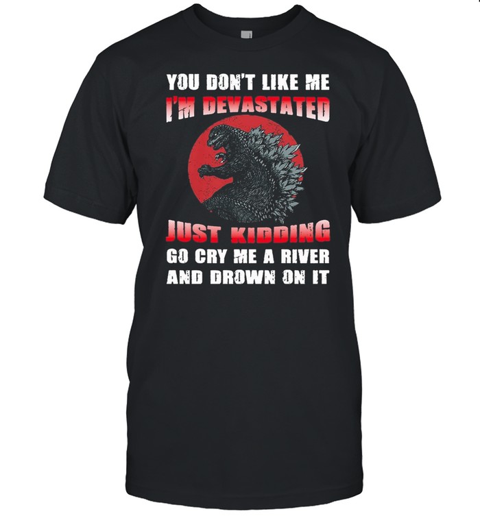 Godzilla you dont like me Im devastated just kidding go cry me a river and drown on it shirt