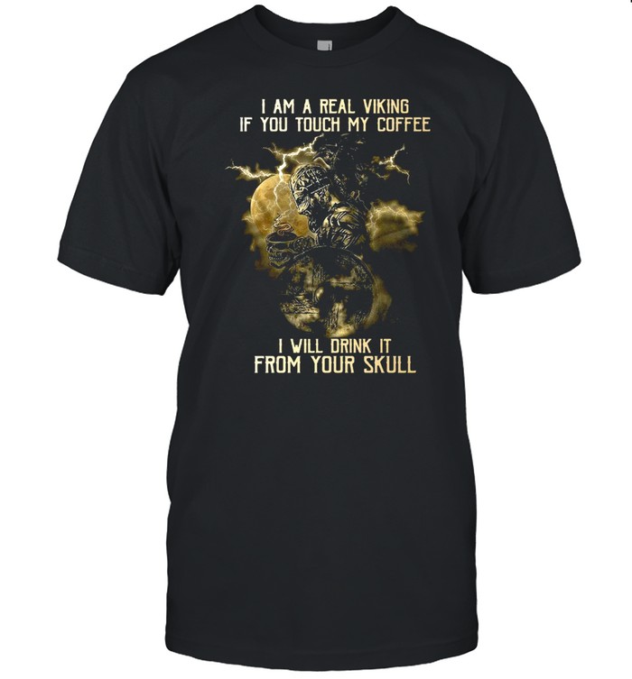 I Am A Real Viking If You Touch My Coffee I Will Drink It From Your Skull Shirt