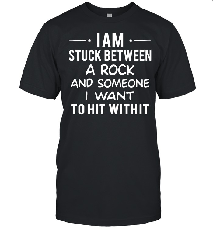 I Am Stuck Between A Rock And Someone I Want To Hit With It T-shirt
