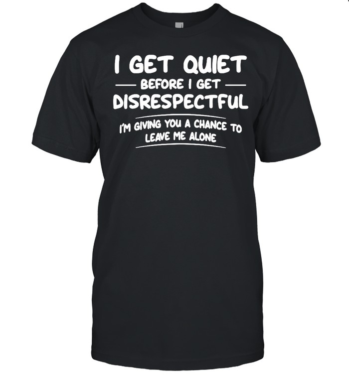 I Get Quiet Before I Get Disrespectful I’m Giving You A Chance To Leave Me Alone Shirt