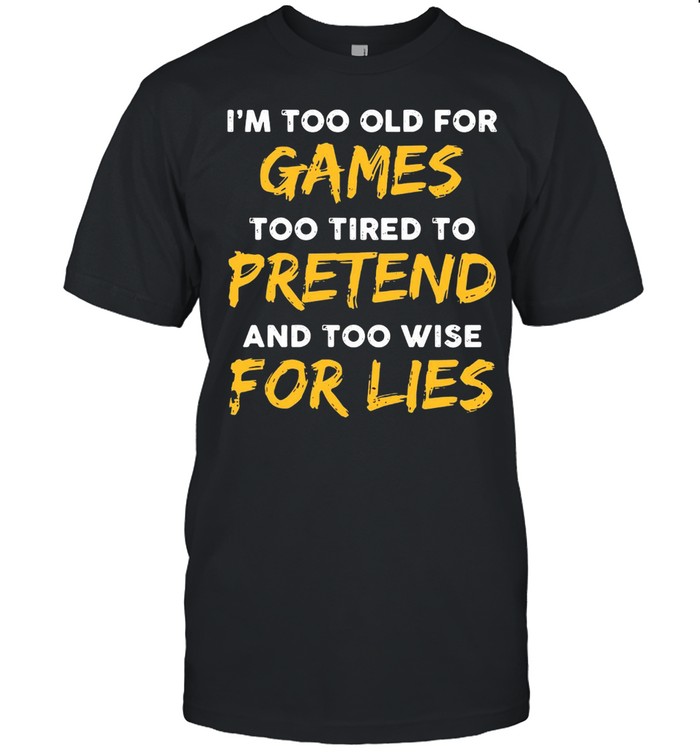 I’m Too Old For Games Too Tired To Pretend And Too Wise For Lies Shirt