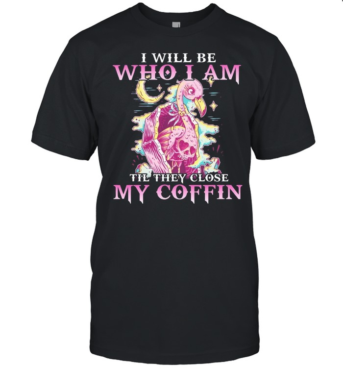 Flamingo I will be who I am till they close my coffin shirt