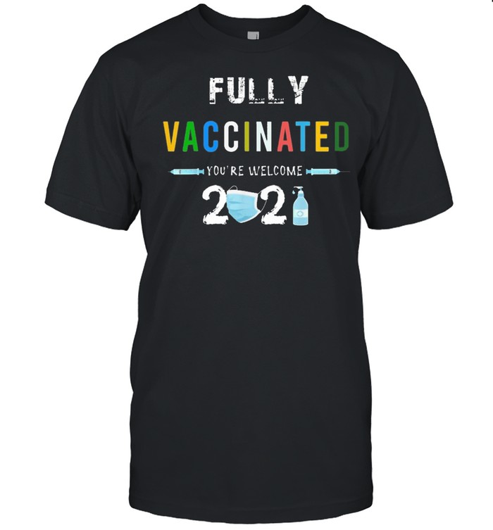 Fully vaccinated youre welcome I fun pro vaccination shirt