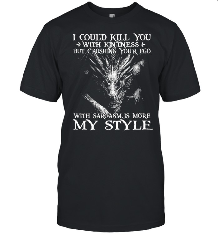 I could kill you with kindness but crushing your ego with sarcasm is more my style shirt