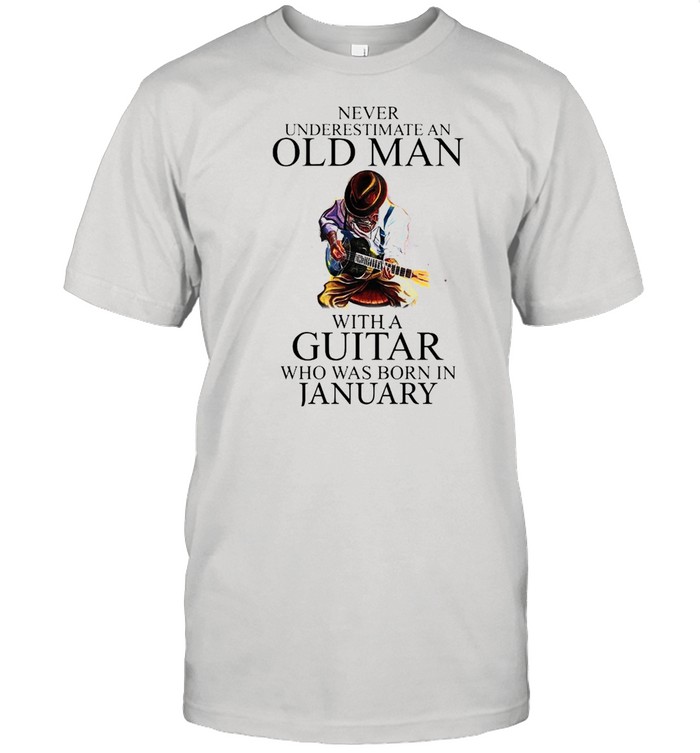 Never Underestimate An Old Man With A Guitar Who Was Born In January shirt