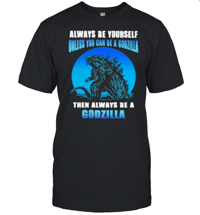 Always be yourself unless you can be a godzilla then always be a godzilla blue moon shirt