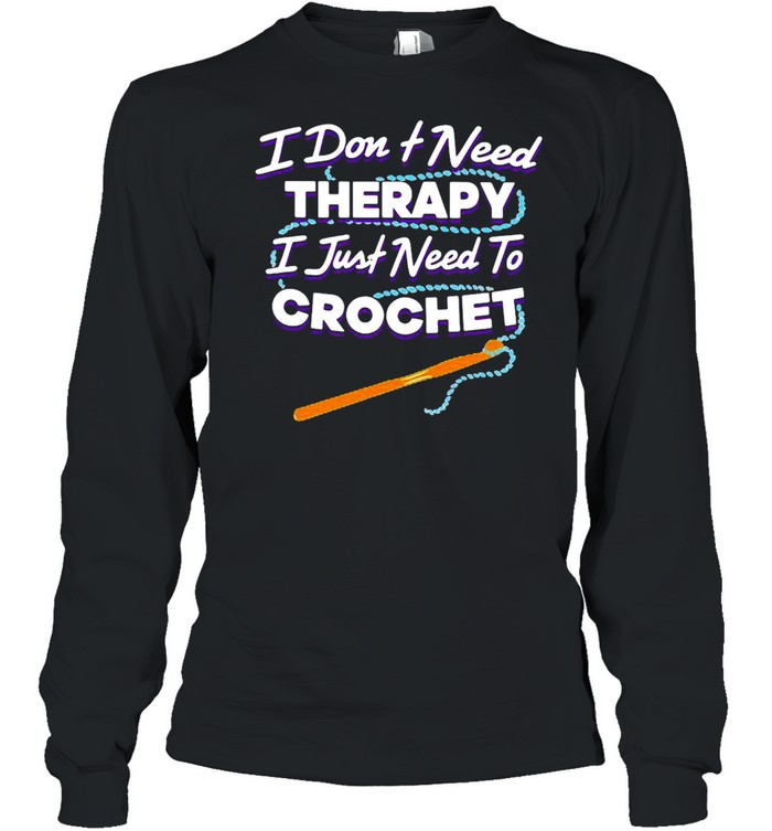 I Don’t Need Therapy I Just Need To Crochet  Long Sleeved T-shirt