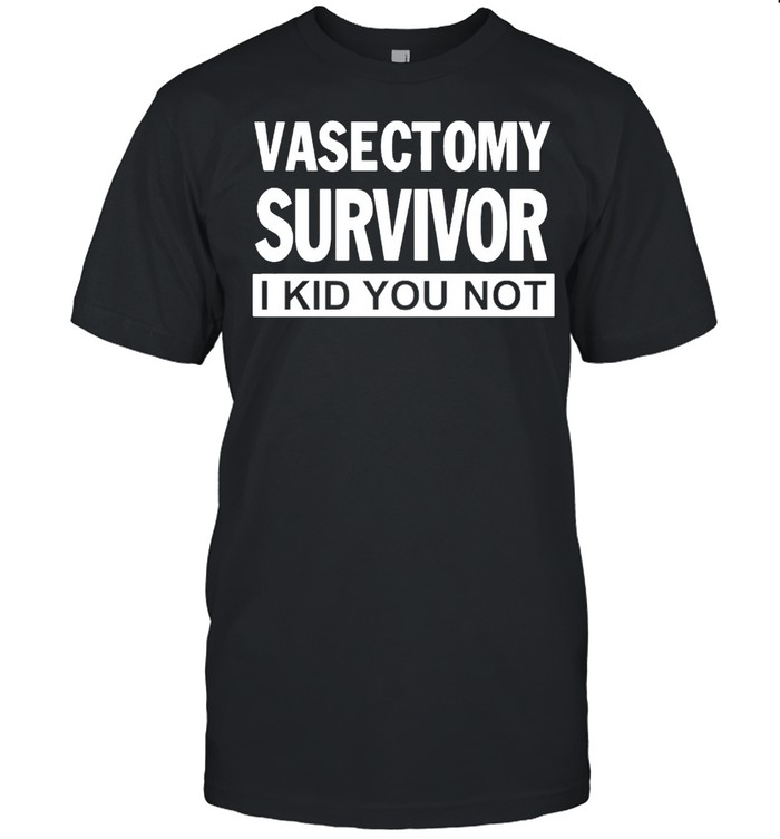 Vasectomy survivor I kid you not shirt