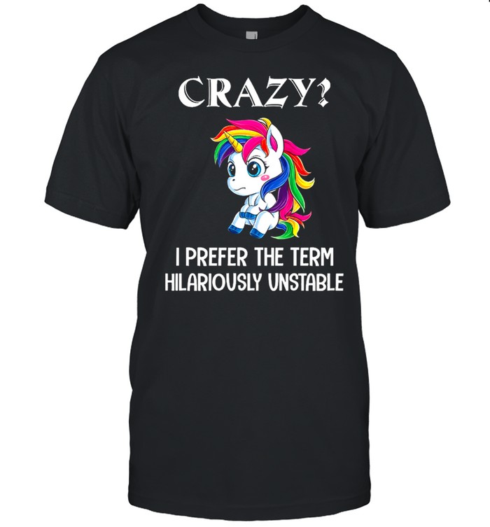 Unicorn crazy I prefer the term hilariously unstable shirt