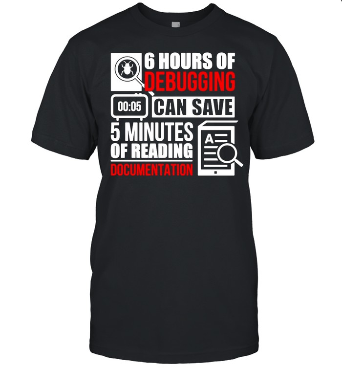 6 Hours Of Debugging Can Save 5 Minutes Of Reading Documentation T-shirt