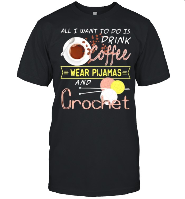 All I Want To Do Is Drink Coffee Wear Pijamas And Crochet Shirt