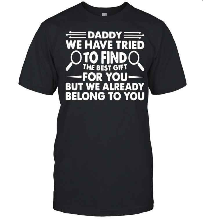 Daddy We Have Tried To Find The Best Gift For You But We Already Belong To You T-shirt