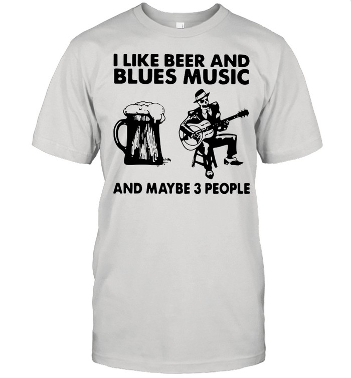 I Like Beer And Blues Music And May Be 3 People Shirt