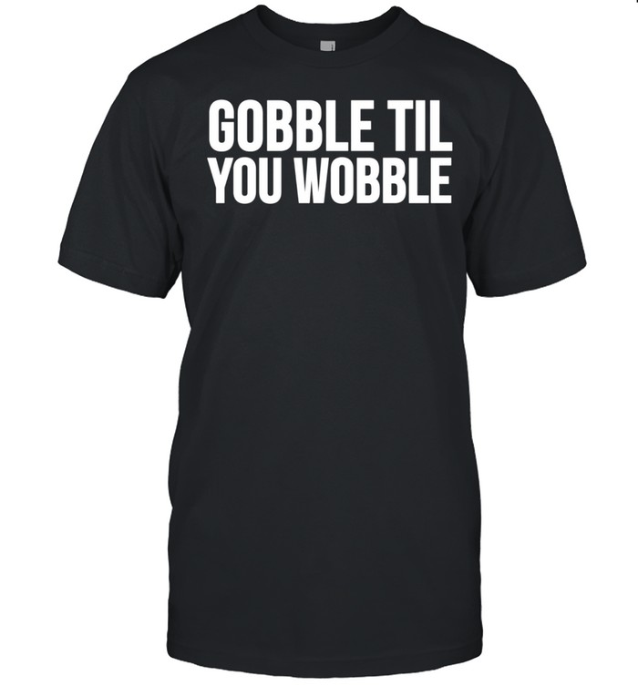 Thanksgiving Gobble Til You Wobble shirt