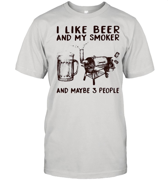 I Like Beer And My Smoker And Maybe 3 People Shirt