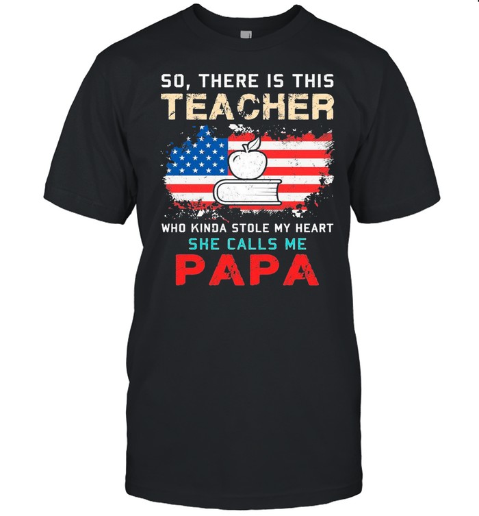 So There Is This Teacher Who Kinda Stole My Heart She Calls Me Papa American Flag shirt