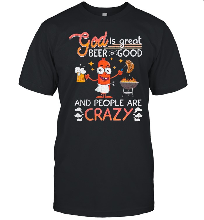 Hot Dog Good Is Great Beer Is Good And People Are Crazy shirt