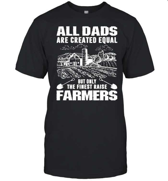 All Dads Are Created Equal But Only The Finest Raise Farmers T-shirt