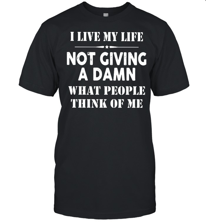 I Live MyLife Not Giving A Damn What PEople Think Of Me Shirt