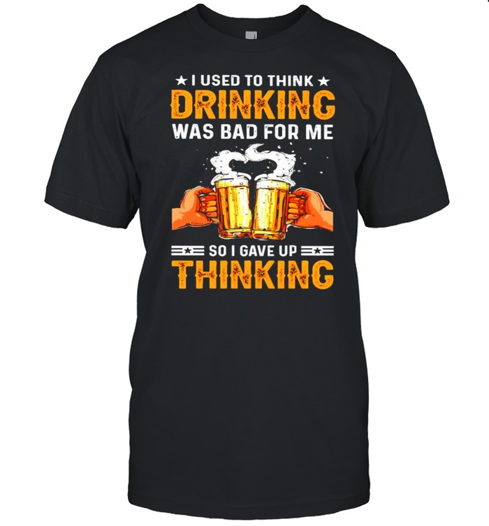 I used to think drinking was bad for me so I gave up thinking shirt