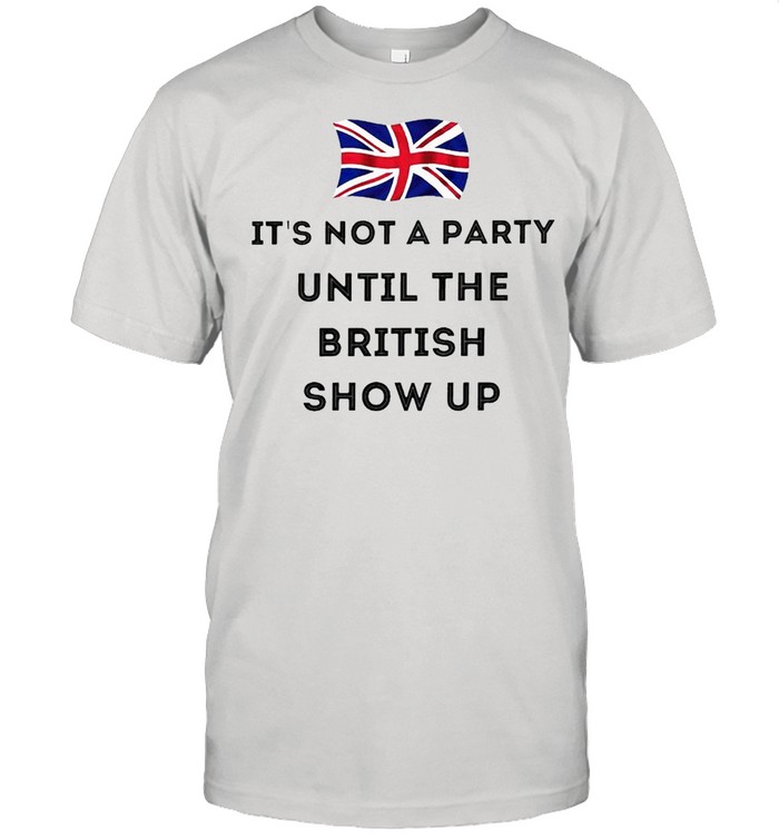 It’s not a party until the British show up shirt