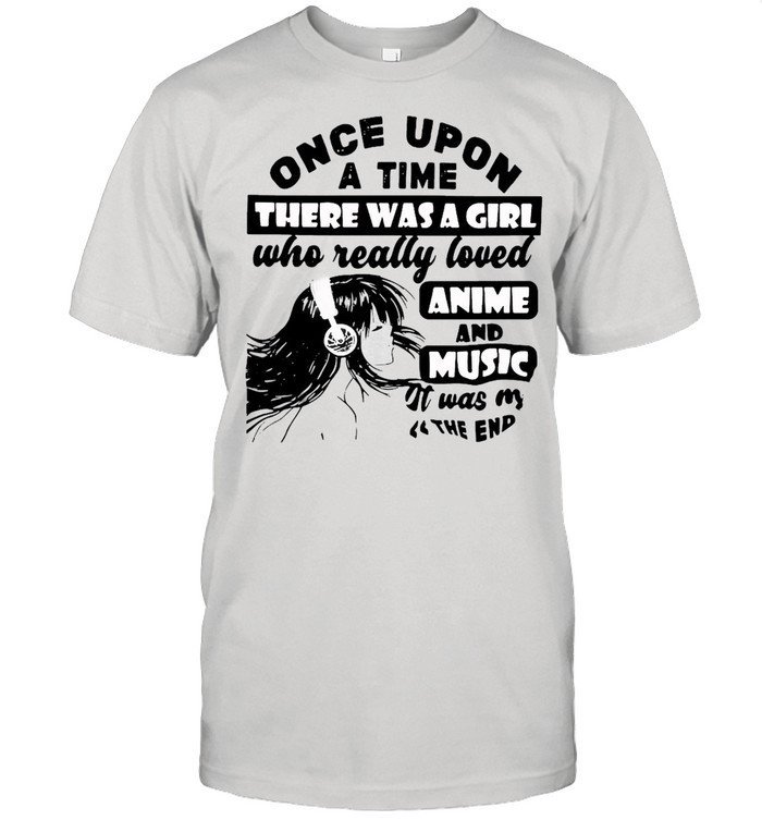 Once Upon A Time There Was A Girl Who Really Love Anime And Music Was The End T-shirt