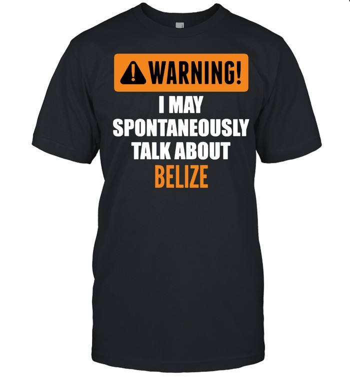 Warning I May Spontaneously Talk About Belize shirt