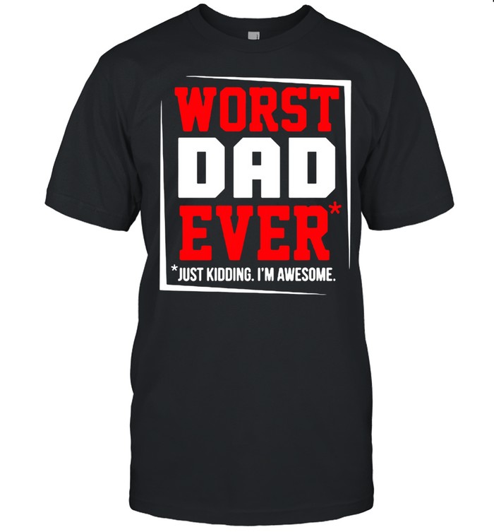 Worst Dad ever Just kidding I’m awesome shirt