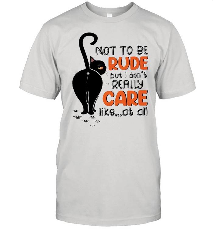 Cat not to be rude but I don’t really care like at all shirt