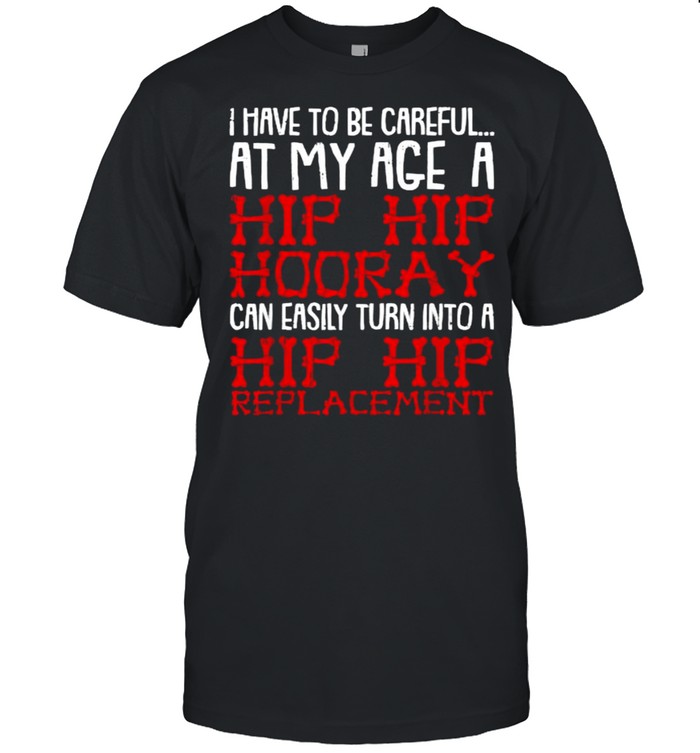 I have to be careful at my age a Hip Hip Hooray Hip Replacement T-Shirt