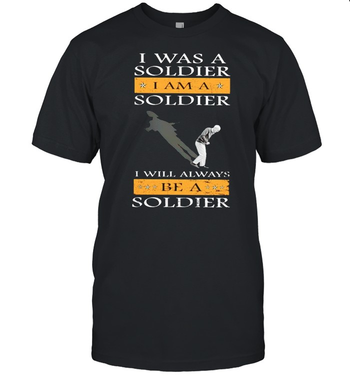 I was a soldier I am a soldier I will always be a soldier shirt