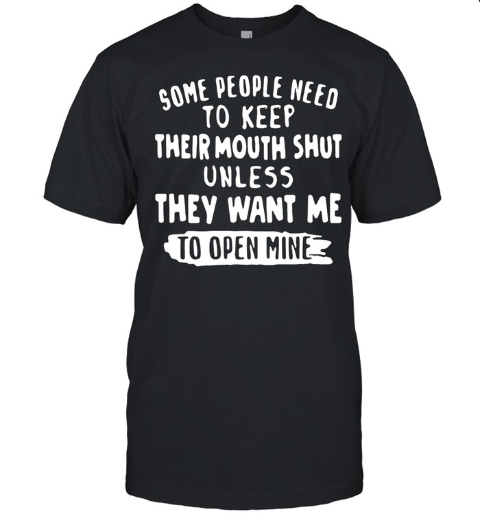 Some People Need To Keep Their Mouth Shut Unless They Want Me To Open Mine T-shirt
