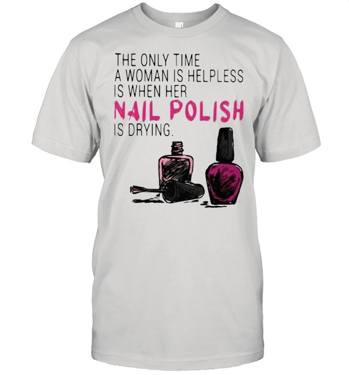 The Only Time A Woman Is Helpless Is When Her Nail Polish Is Drying Shirt