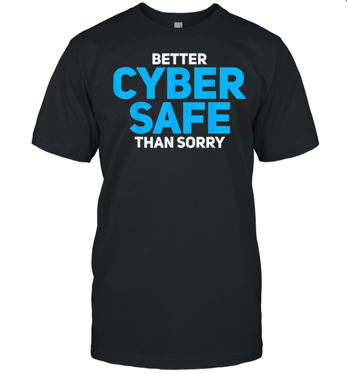 Better cyber safe than sorry shirt